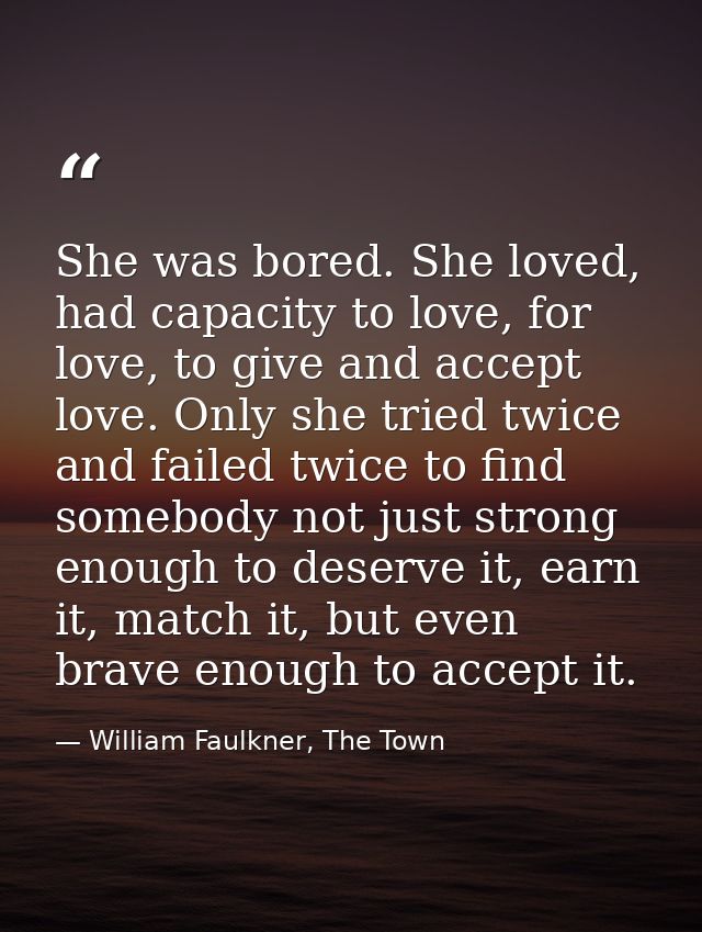 She was bored. She loved, had capacity to love, for love, to give and accept love. Only she tried twice and failed twice — William Faulkner, The Town