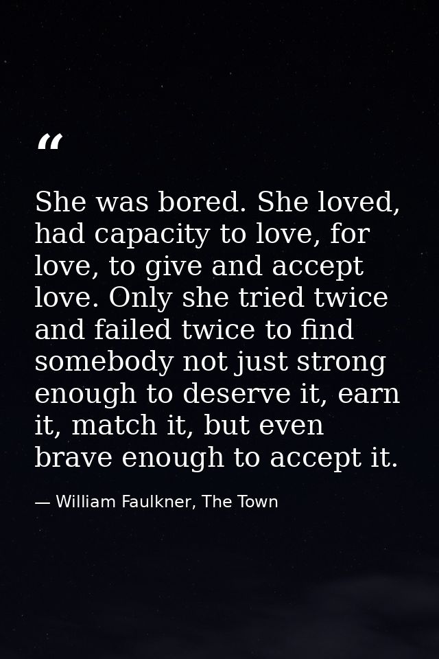 She was bored. She loved, had capacity to love, for love, to give and accept love. Only she tried twice and failed twice — William Faulkner, The Town