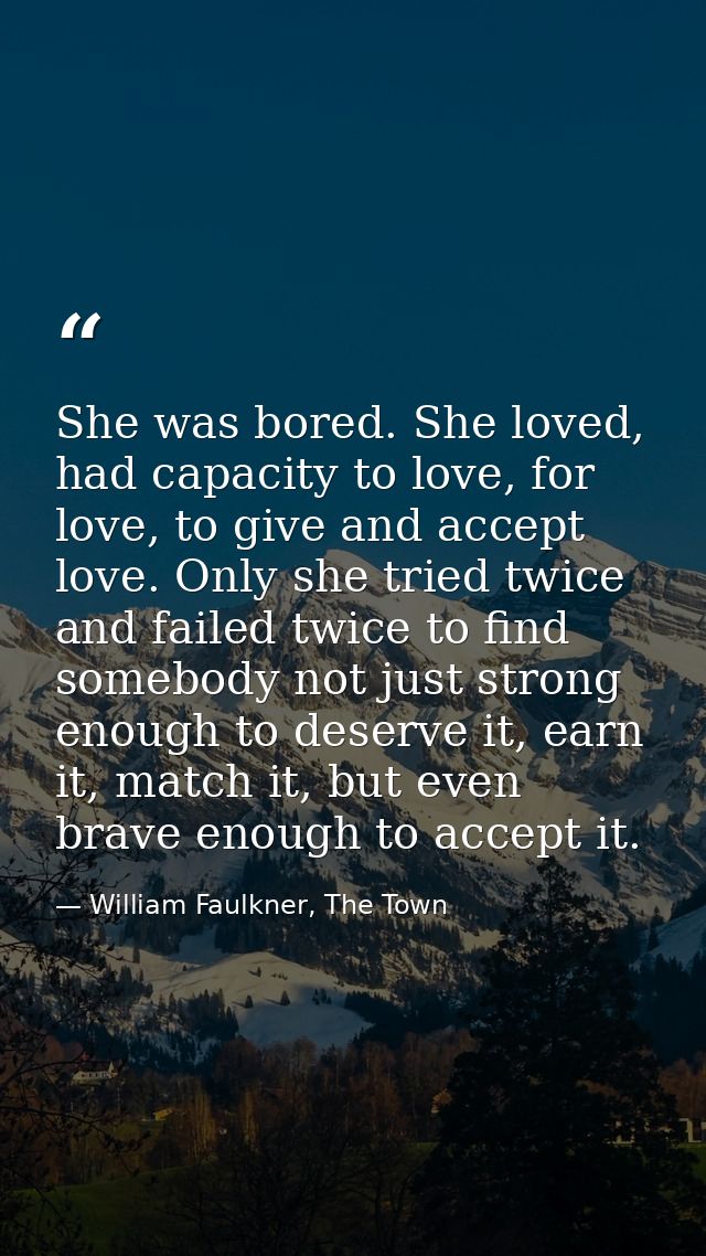 She was bored. She loved, had capacity to love, for love, to give and accept love. Only she tried twice and failed twice — William Faulkner, The Town