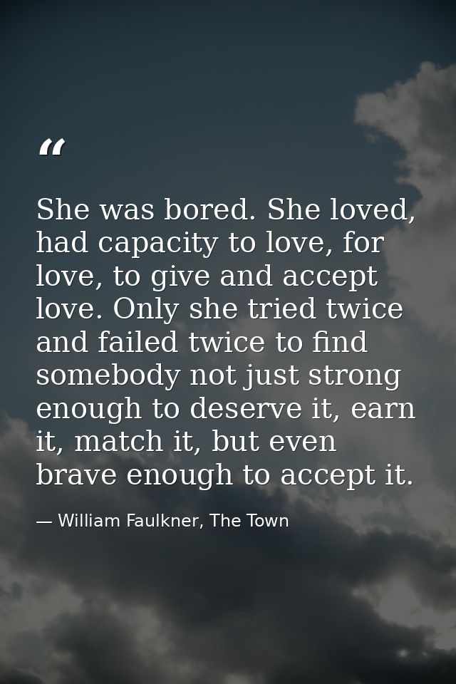 She was bored. She loved, had capacity to love, for love, to give and accept love. Only she tried twice and failed twice — William Faulkner, The Town