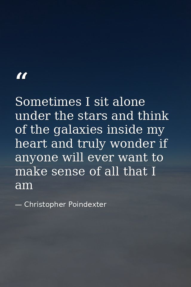 Sometimes I sit alone under the stars and think of the galaxies inside my heart and truly wonder if anyone will ever wan — Christopher Poindexter