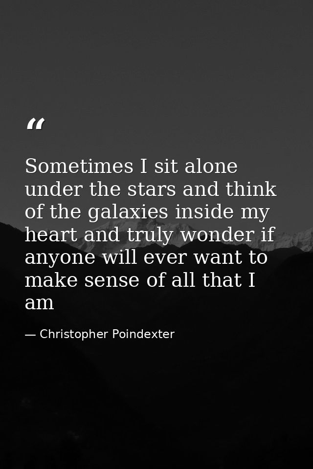 Sometimes I sit alone under the stars and think of the galaxies inside my heart and truly wonder if anyone will ever wan — Christopher Poindexter