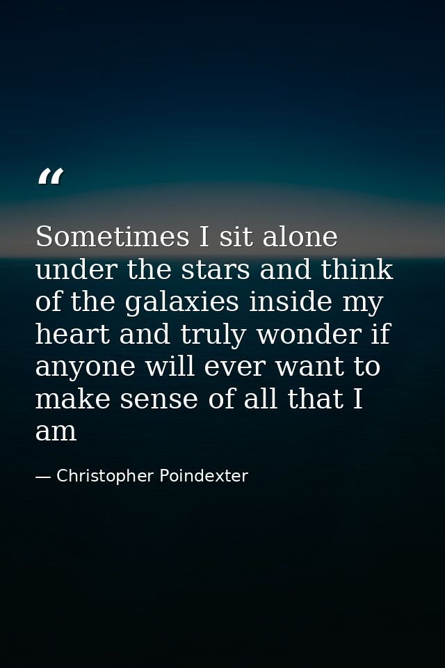 Sometimes I sit alone under the stars and think of the galaxies inside my heart and truly wonder if anyone will ever wan — Christopher Poindexter