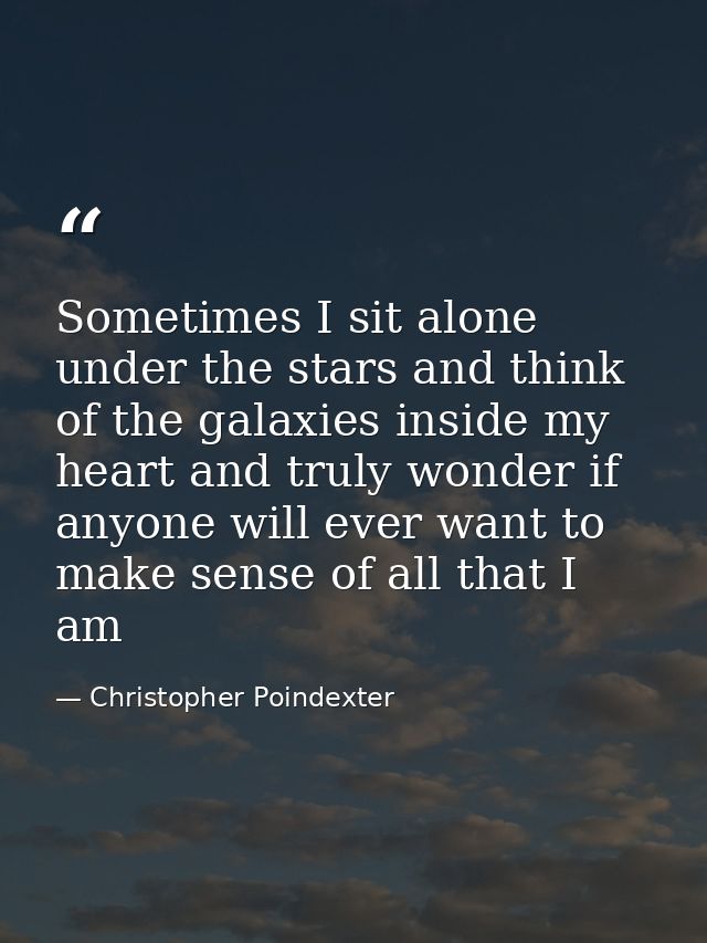 Sometimes I sit alone under the stars and think of the galaxies inside my heart and truly wonder if anyone will ever wan — Christopher Poindexter