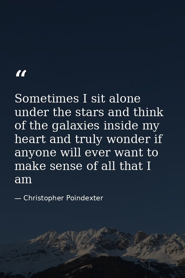 Sometimes I sit alone under the stars and think of the galaxies inside my heart and truly wonder if anyone will ever wan — Christopher Poindexter