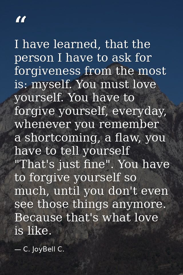 I have learned, that the person I have to ask for forgiveness from the most is: myself. You must love yourself. You have — C. JoyBell C.