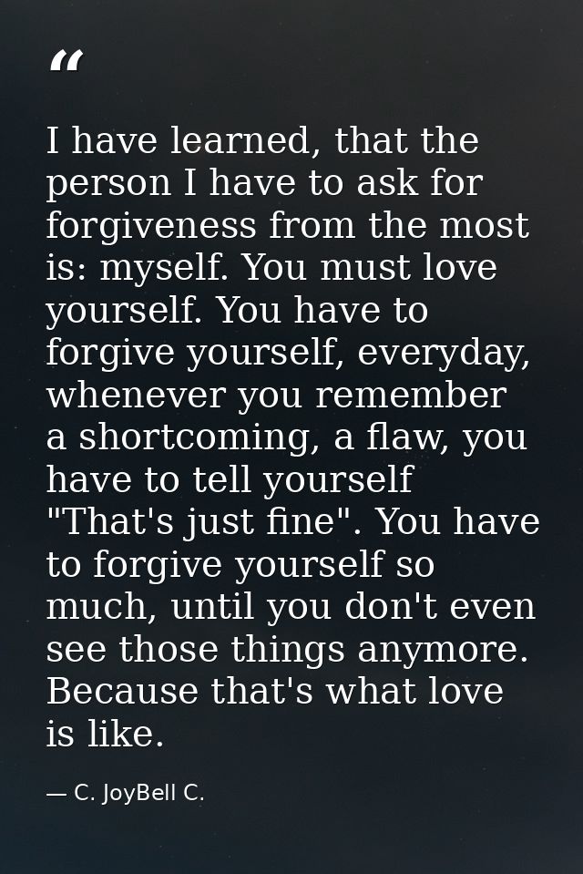 I have learned, that the person I have to ask for forgiveness from the most is: myself. You must love yourself. You have — C. JoyBell C.