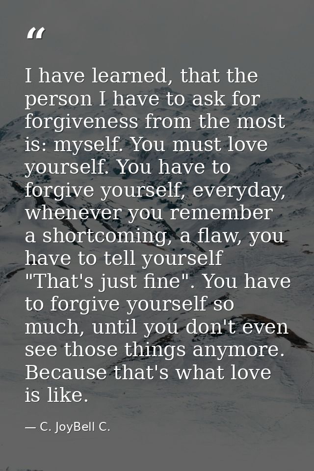 I have learned, that the person I have to ask for forgiveness from the most is: myself. You must love yourself. You have — C. JoyBell C.