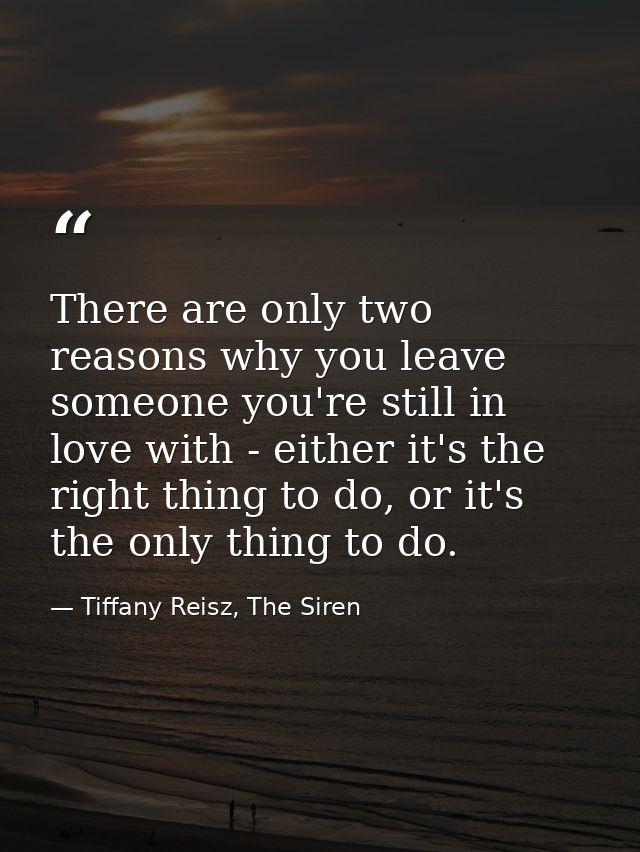 There are only two reasons why you leave someone you're still in love with - either it's the right thing to do, or it's  — Tiffany Reisz, The Siren
