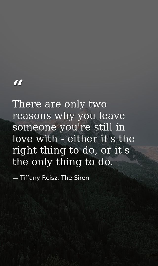 There are only two reasons why you leave someone you're still in love with - either it's the right thing to do, or it's  — Tiffany Reisz, The Siren