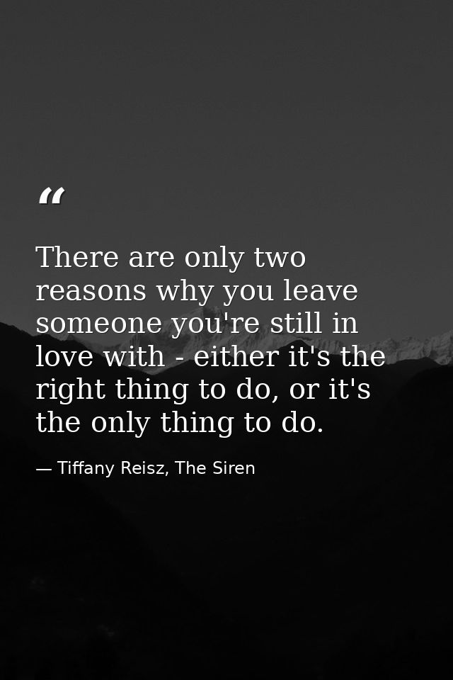 There are only two reasons why you leave someone you're still in love with - either it's the right thing to do, or it's  — Tiffany Reisz, The Siren