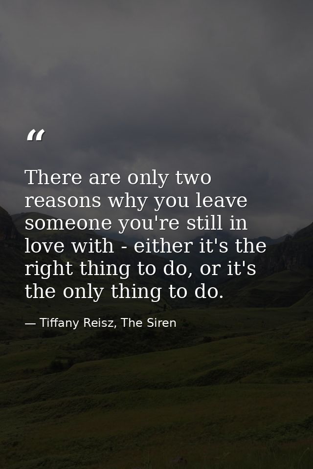 There are only two reasons why you leave someone you're still in love with - either it's the right thing to do, or it's  — Tiffany Reisz, The Siren