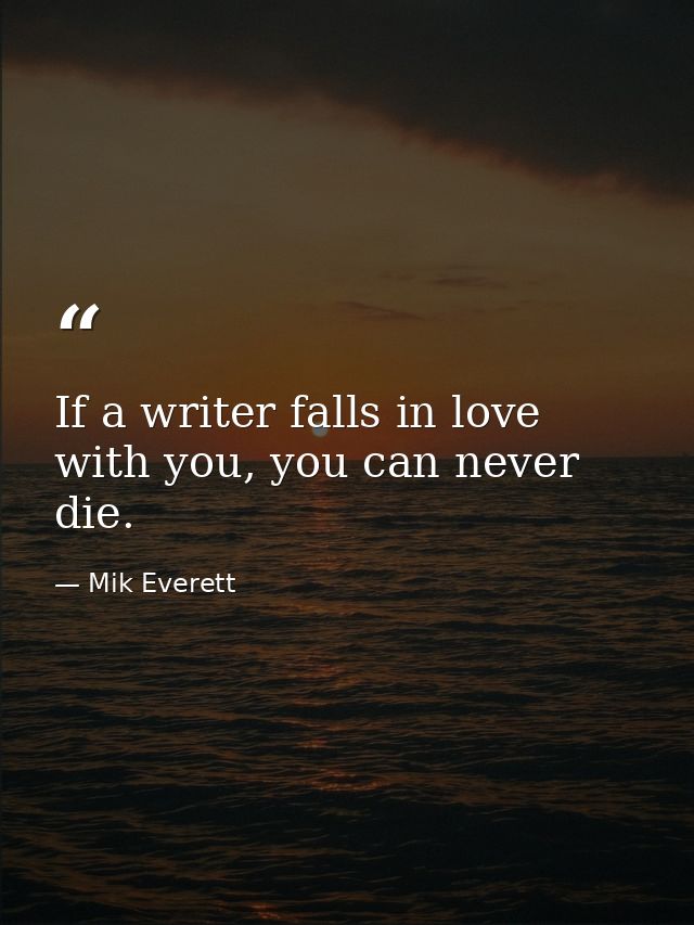 If a writer falls in love with you, you can never die. — Mik Everett