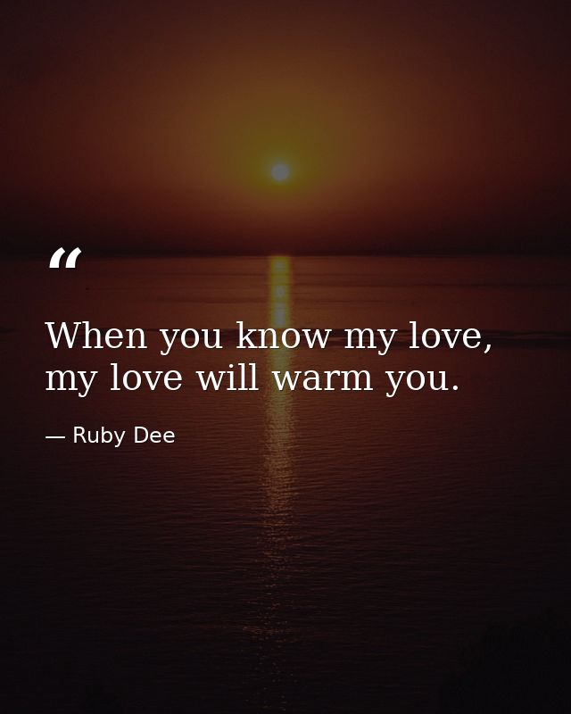 When you know my love, my love will warm you. — Ruby Dee