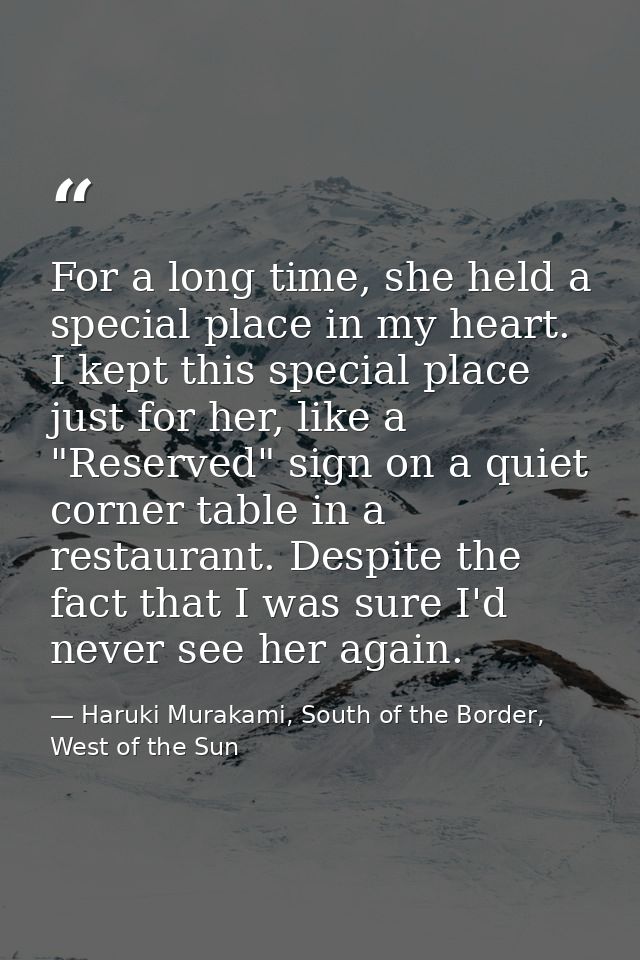 For a long time, she held a special place in my heart. I kept this special place just for her, like a "Reserved" sign on — Haruki Murakami, South of the Border, West of the Sun