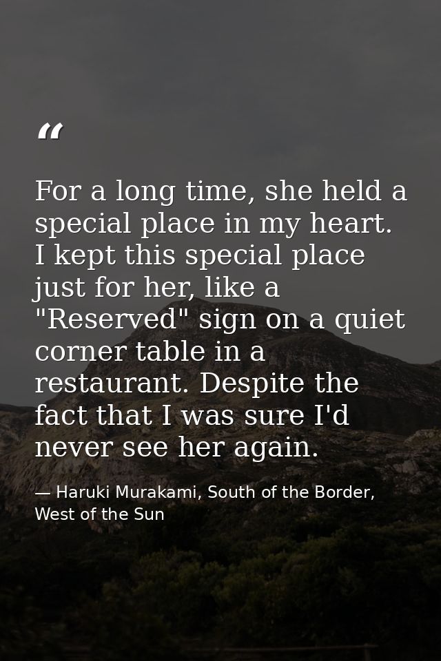 For a long time, she held a special place in my heart. I kept this special place just for her, like a "Reserved" sign on — Haruki Murakami, South of the Border, West of the Sun