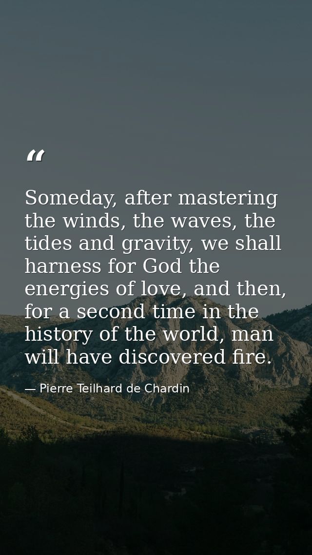 Someday, after mastering the winds, the waves, the tides and gravity, we shall harness for God the energies of love, and — Pierre Teilhard de Chardin