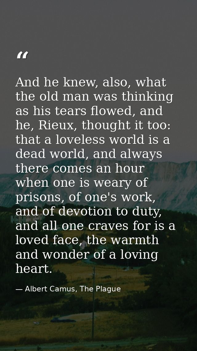 And he knew, also, what the old man was thinking as his tears flowed, and he, Rieux, thought it too: that a loveless wor — Albert Camus, The Plague