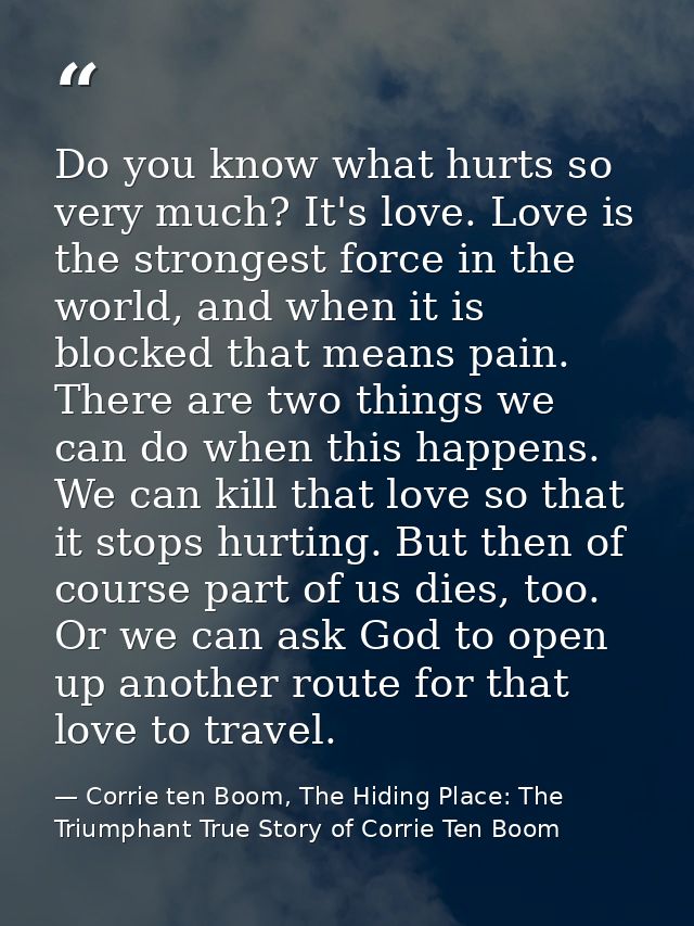 Do you know what hurts so very much? It's love. Love is the strongest force in the world, and when it is blocked that me — Corrie ten Boom, The Hiding Place: The Triumphant True Story of Corrie Ten Boom