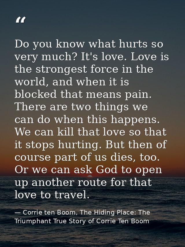 Do you know what hurts so very much? It's love. Love is the strongest force in the world, and when it is blocked that me — Corrie ten Boom, The Hiding Place: The Triumphant True Story of Corrie Ten Boom