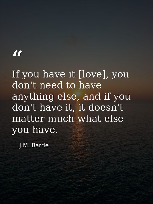 If you have it [love], you don't need to have anything else, and if you don't have it, it doesn't matter much what else  — J.M. Barrie