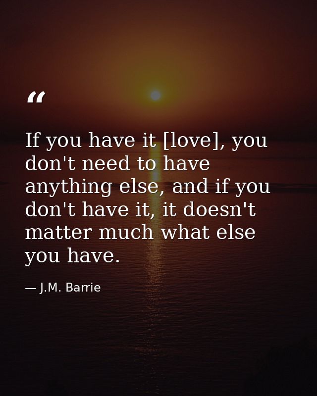 If you have it [love], you don't need to have anything else, and if you don't have it, it doesn't matter much what else  — J.M. Barrie