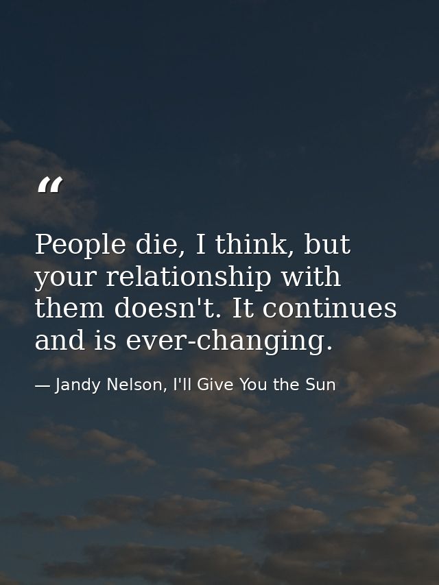 People die, I think, but your relationship with them doesn't. It continues and is ever-changing. — Jandy Nelson, I'll Give You the Sun