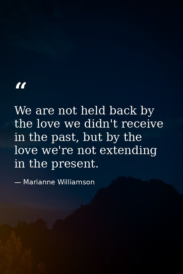 We are not held back by the love we didn't receive in the past, but by the love we're not extending in the present. — Marianne Williamson