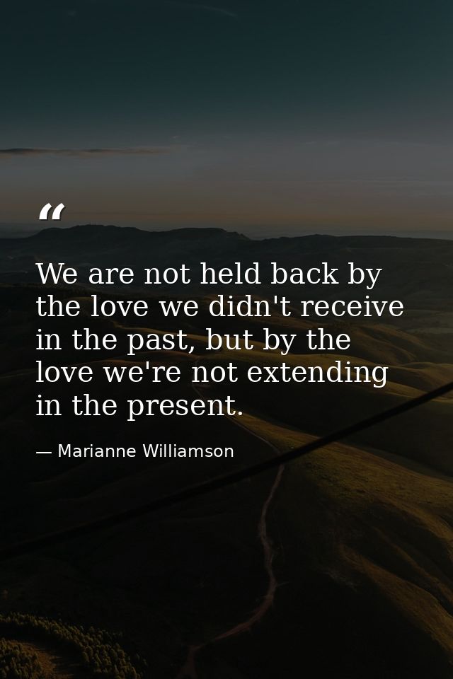 We are not held back by the love we didn't receive in the past, but by the love we're not extending in the present. — Marianne Williamson