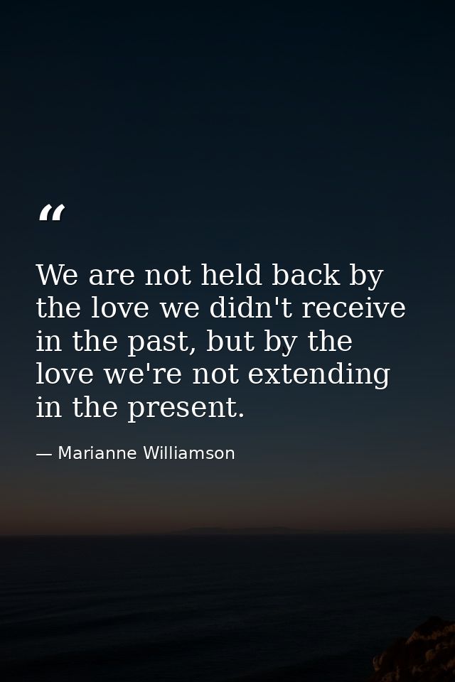 We are not held back by the love we didn't receive in the past, but by the love we're not extending in the present. — Marianne Williamson