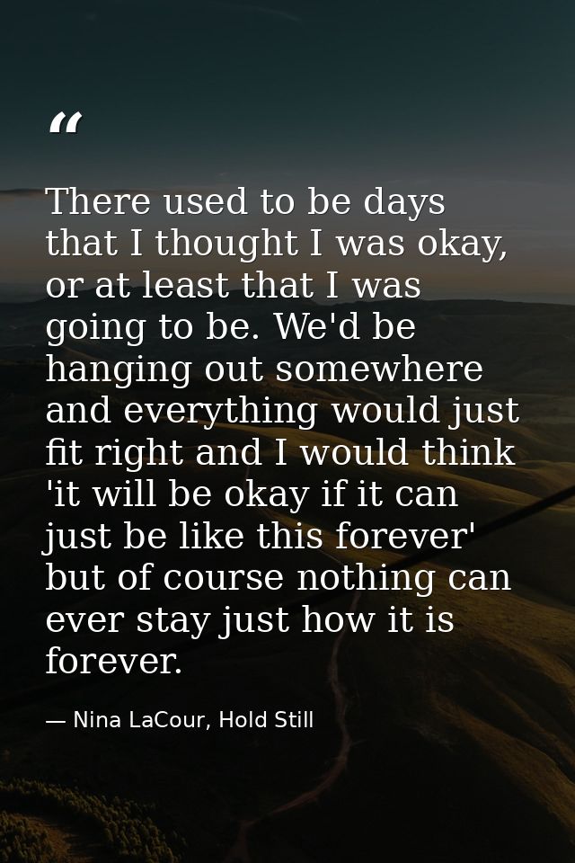 There used to be days that I thought I was okay, or at least that I was going to be. We'd be hanging out somewhere and e — Nina LaCour, Hold Still