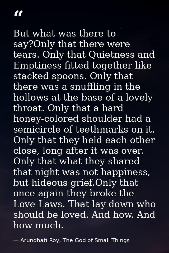 But what was there to say?Only that there were tears. Only that Quietness and Emptiness fitted together like stacked spo — Arundhati Roy, The God of Small Things