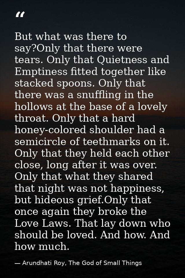 But what was there to say?Only that there were tears. Only that Quietness and Emptiness fitted together like stacked spo — Arundhati Roy, The God of Small Things