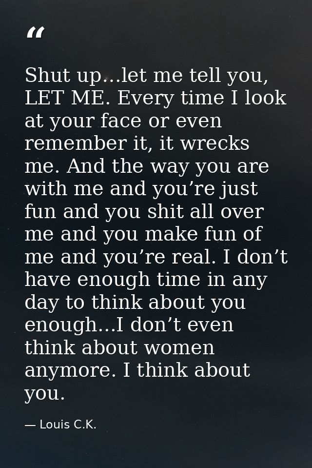 Shut up…let me tell you, LET ME. Every time I look at your face or even remember it, it wrecks me. And the way you are w — Louis C.K.