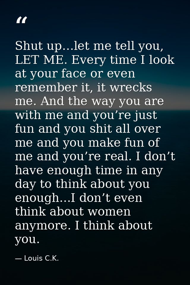 Shut up…let me tell you, LET ME. Every time I look at your face or even remember it, it wrecks me. And the way you are w — Louis C.K.