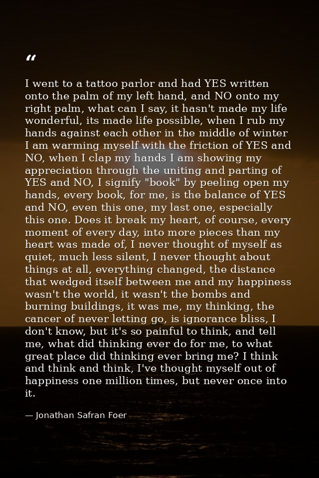 I went to a tattoo parlor and had YES written onto the palm of my left hand, and NO onto my right palm, what can I say,  — Jonathan Safran Foer