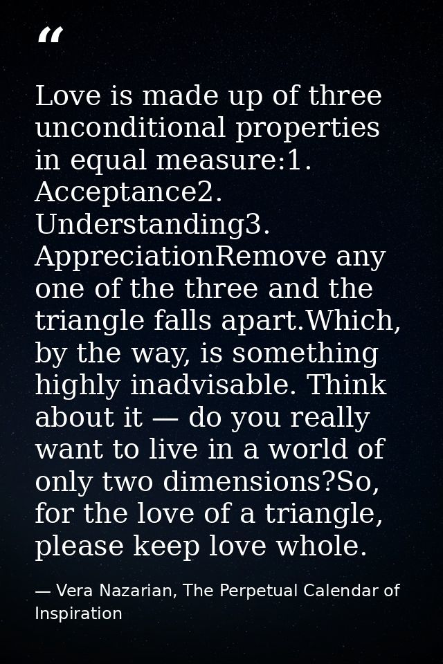 Love is made up of three unconditional properties in equal measure:1. Acceptance2. Understanding3. AppreciationRemove an — Vera Nazarian, The Perpetual Calendar of Inspiration