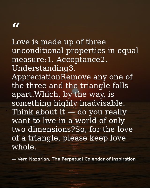 Love is made up of three unconditional properties in equal measure:1. Acceptance2. Understanding3. AppreciationRemove an — Vera Nazarian, The Perpetual Calendar of Inspiration
