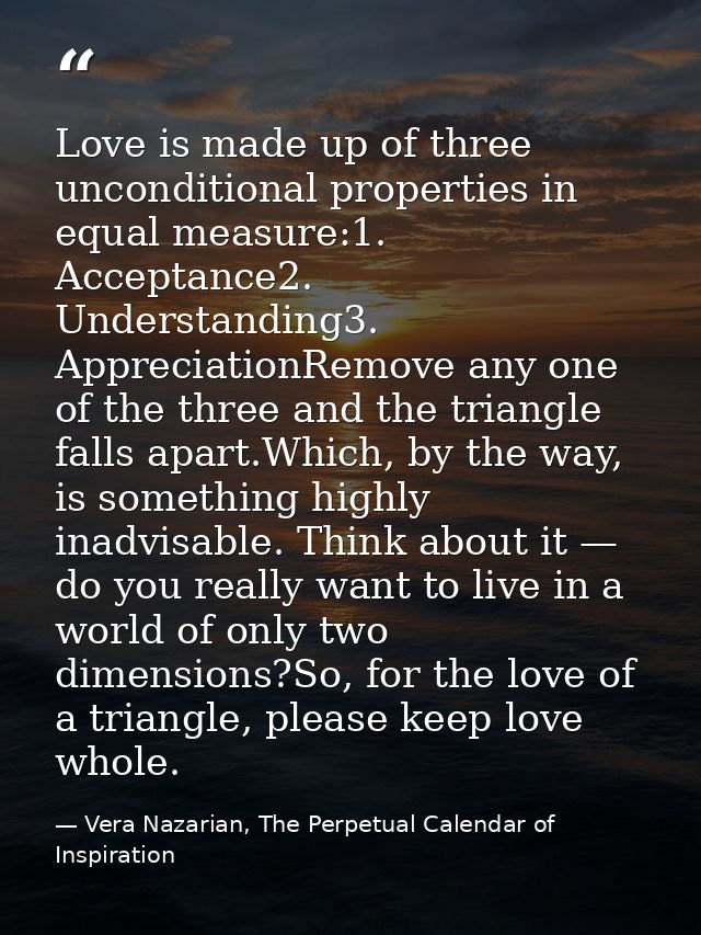 Love is made up of three unconditional properties in equal measure:1. Acceptance2. Understanding3. AppreciationRemove an — Vera Nazarian, The Perpetual Calendar of Inspiration