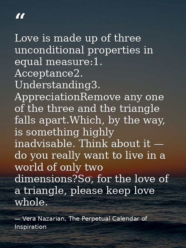 Love is made up of three unconditional properties in equal measure:1. Acceptance2. Understanding3. AppreciationRemove an — Vera Nazarian, The Perpetual Calendar of Inspiration