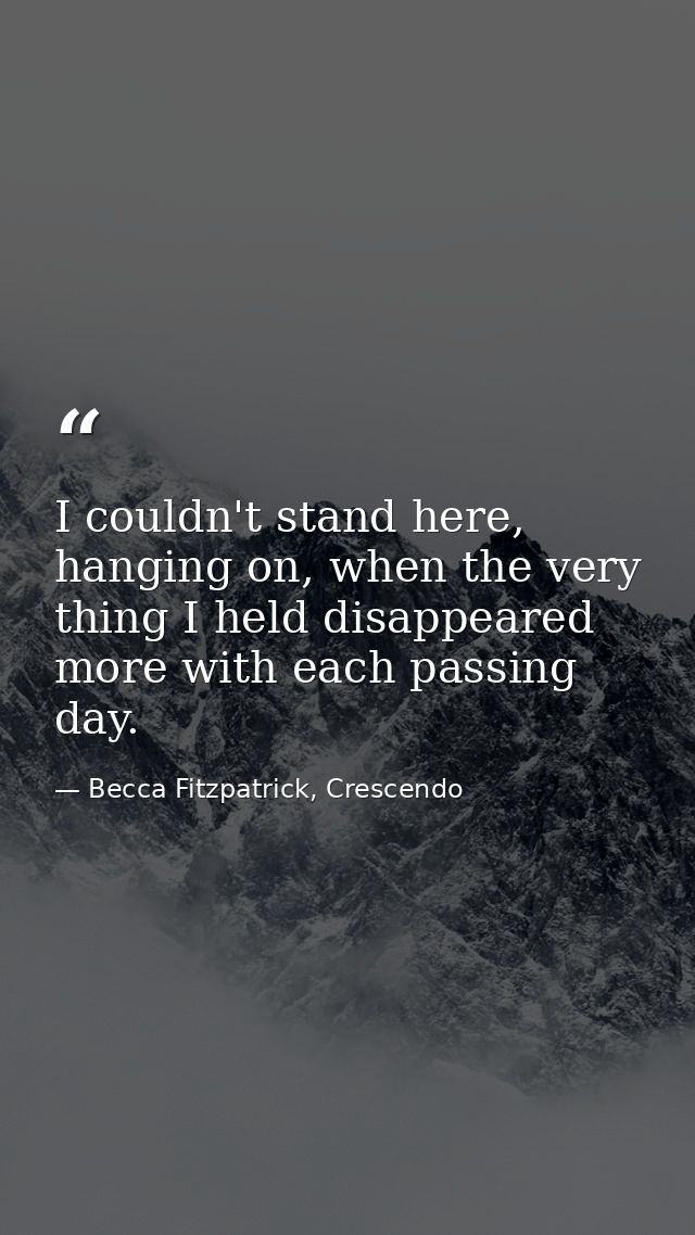 I couldn't stand here, hanging on, when the very thing I held disappeared more with each passing day. — Becca Fitzpatrick, Crescendo