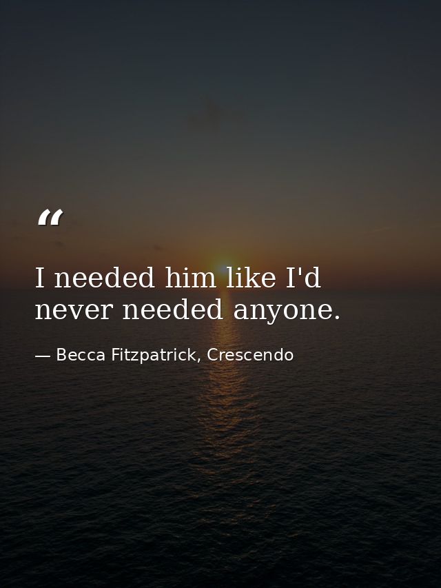 I needed him like I'd never needed anyone. — Becca Fitzpatrick, Crescendo