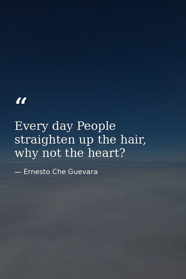 Every day People straighten up the hair, why not the heart? — Ernesto Che Guevara