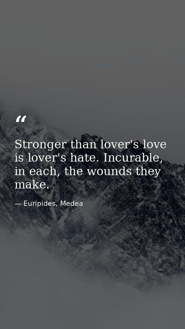 Stronger than lover's love is lover's hate. Incurable, in each, the wounds they make. — Euripides, Medea