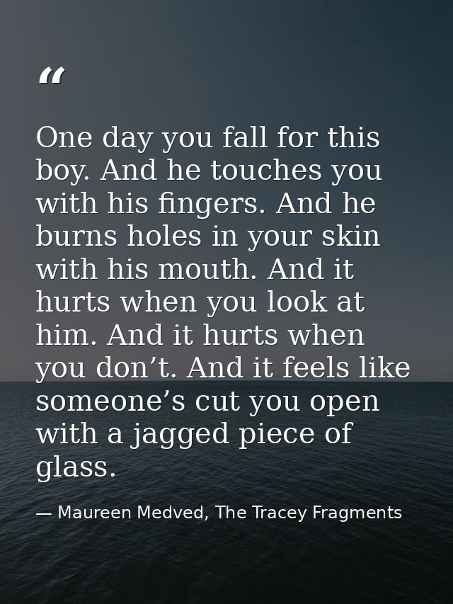 One day you fall for this boy. And he touches you with his fingers. And he burns holes in your skin with his mouth. And  — Maureen Medved, The Tracey Fragments