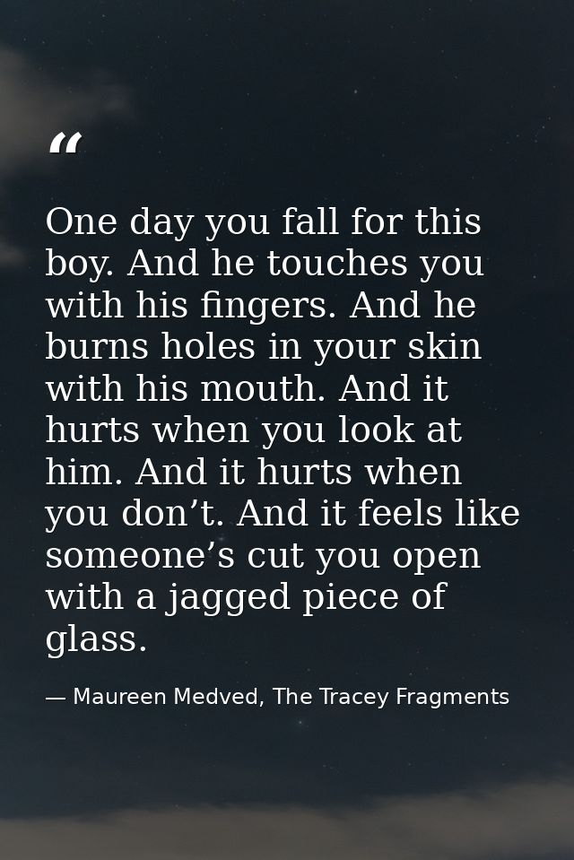 One day you fall for this boy. And he touches you with his fingers. And he burns holes in your skin with his mouth. And  — Maureen Medved, The Tracey Fragments