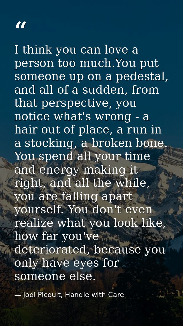 I think you can love a person too much.You put someone up on a pedestal, and all of a sudden, from that perspective, you — Jodi Picoult, Handle with Care