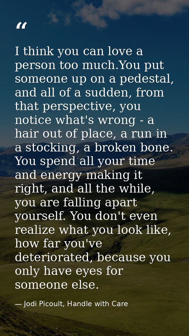 I think you can love a person too much.You put someone up on a pedestal, and all of a sudden, from that perspective, you — Jodi Picoult, Handle with Care