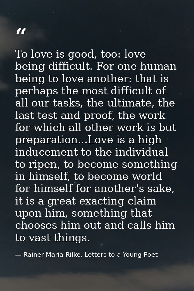 To love is good, too: love being difficult. For one human being to love another: that is perhaps the most difficult of a — Rainer Maria Rilke, Letters to a Young Poet