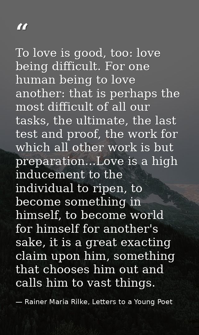 To love is good, too: love being difficult. For one human being to love another: that is perhaps the most difficult of a — Rainer Maria Rilke, Letters to a Young Poet